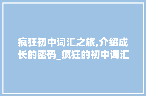 疯狂初中词汇之旅,介绍成长的密码_疯狂的初中词汇积累