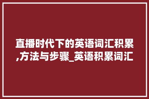 直播时代下的英语词汇积累,方法与步骤_英语积累词汇的直播 写作社区