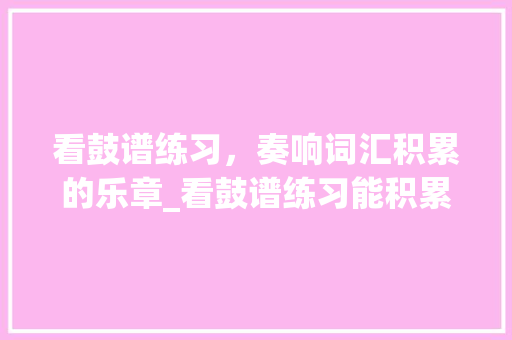 看鼓谱练习，奏响词汇积累的乐章_看鼓谱练习能积累词汇吗