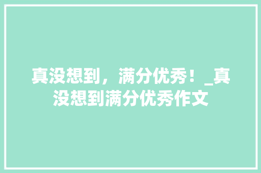 真没想到，满分优秀！_真没想到满分优秀作文 写作社区