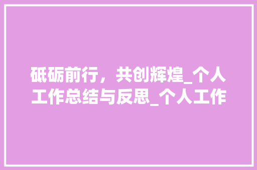 砥砺前行，共创辉煌_个人工作总结与反思_个人工作总结 简历模板