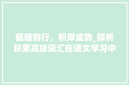 砥砺前行，积厚成势_探析积累高级词汇在语文学习中的重要性_积累高级二字词汇语文 写作技巧