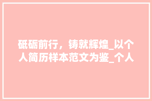 砥砺前行，铸就辉煌_以个人简历样本范文为鉴_个人简历样本范文 词汇积累