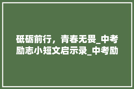 砥砺前行，青春无畏_中考励志小短文启示录_中考励志200字小短文