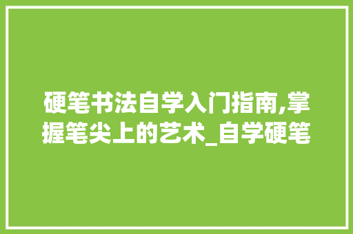 硬笔书法自学入门指南,掌握笔尖上的艺术_自学硬笔书法怎样入门
