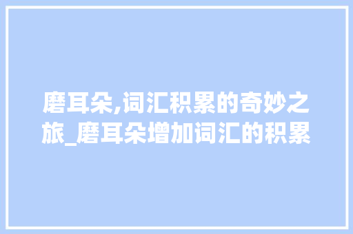 磨耳朵,词汇积累的奇妙之旅_磨耳朵增加词汇的积累 写作技巧