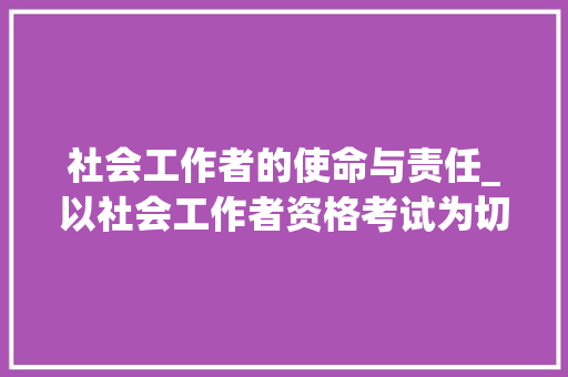 社会工作者的使命与责任_以社会工作者资格考试为切入点_社会工作者资格考试