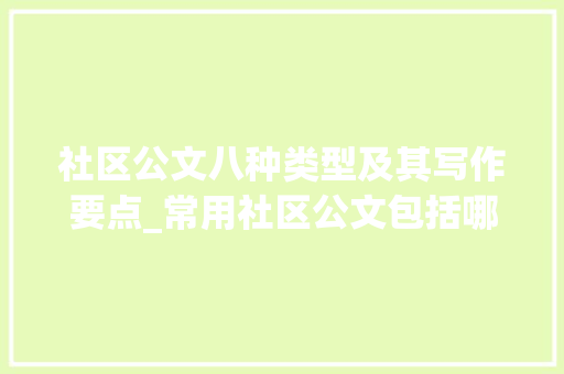 社区公文八种类型及其写作要点_常用社区公文包括哪八种