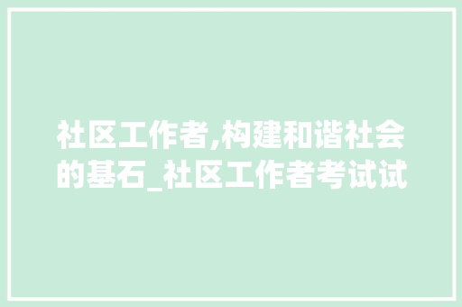 社区工作者,构建和谐社会的基石_社区工作者考试试题题库 词汇积累