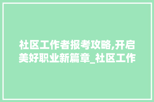 社区工作者报考攻略,开启美好职业新篇章_社区工作者怎么报考 写作素材