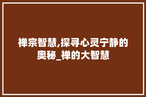 禅宗智慧,探寻心灵宁静的奥秘_禅的大智慧 报告写作