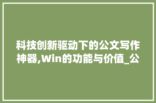 科技创新驱动下的公文写作神器,Win的功能与价值_公文写作神器win