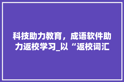 科技助力教育，成语软件助力返校学习_以“返校词汇积累成语”为例_返校词汇积累成语软件