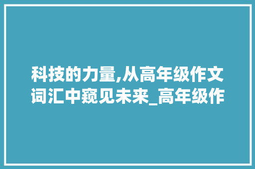 科技的力量,从高年级作文词汇中窥见未来_高年级作文词汇积累摘抄