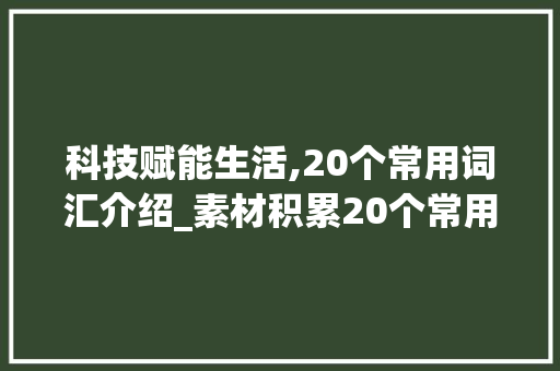 科技赋能生活,20个常用词汇介绍_素材积累20个常用词汇 诗歌创作