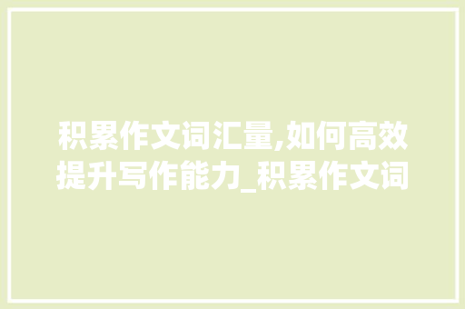 积累作文词汇量,如何高效提升写作能力_积累作文词汇量怎么算 词汇积累