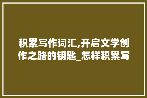 积累写作词汇,开启文学创作之路的钥匙_怎样积累写作词汇 范文赏析