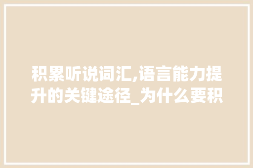 积累听说词汇,语言能力提升的关键途径_为什么要积累听说词汇 写作社区