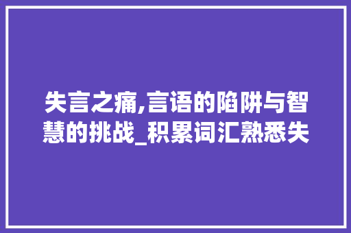 失言之痛,言语的陷阱与智慧的挑战_积累词汇熟悉失言