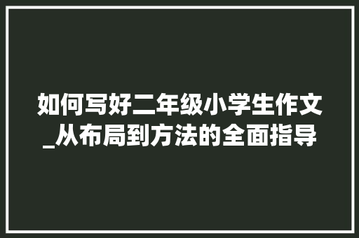 如何写好二年级小学生作文_从布局到方法的全面指导_二年级小学生作文怎么写好 词汇积累