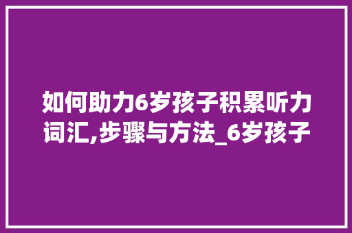 如何助力6岁孩子积累听力词汇,步骤与方法_6岁孩子如何积累听力词汇 词汇积累