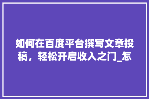 如何在百度平台撰写文章投稿，轻松开启收入之门_怎么在百度写文章投稿挣钱 简历模板