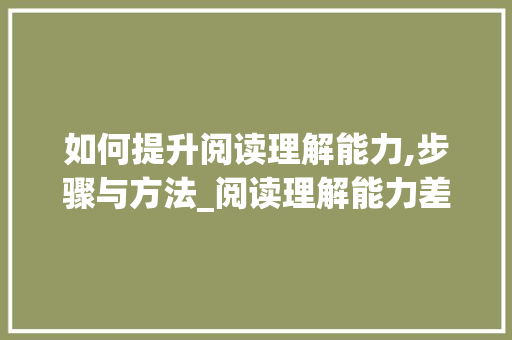 如何提升阅读理解能力,步骤与方法_阅读理解能力差怎么提高