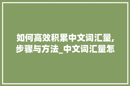 如何高效积累中文词汇量,步骤与方法_中文词汇量怎么积累