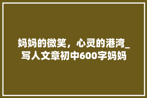 妈妈的微笑，心灵的港湾_写人文章初中600字妈妈 商业文案