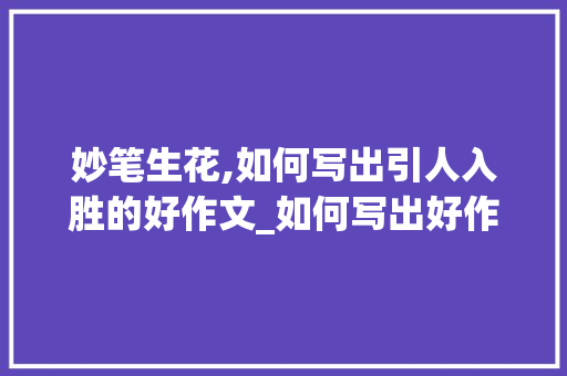 妙笔生花,如何写出引人入胜的好作文_如何写出好作文