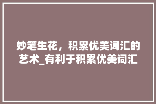 妙笔生花，积累优美词汇的艺术_有利于积累优美词汇的书