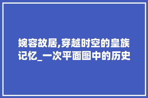 婉容故居,穿越时空的皇族记忆_一次平面图中的历史之旅_婉容故居平面图 写作技巧