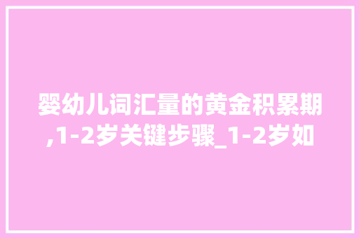 婴幼儿词汇量的黄金积累期,1-2岁关键步骤_1-2岁如何积累词汇量 写作社区