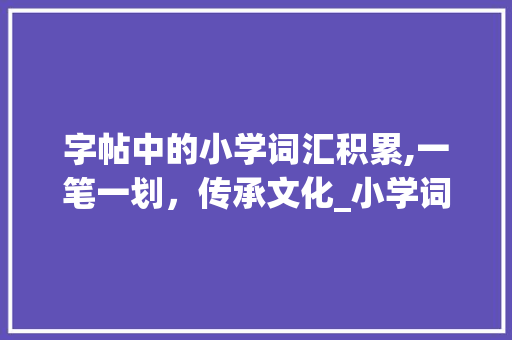 字帖中的小学词汇积累,一笔一划，传承文化_小学词汇积累的字帖推荐