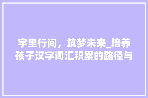 字里行间，筑梦未来_培养孩子汉字词汇积累的路径与方法_如何让孩子积累汉字词汇