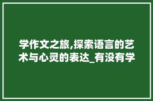 学作文之旅,探索语言的艺术与心灵的表达_有没有学作文的