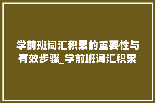 学前班词汇积累的重要性与有效步骤_学前班词汇积累教案
