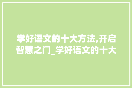 学好语文的十大方法,开启智慧之门_学好语文的十大方法有哪些 报告写作