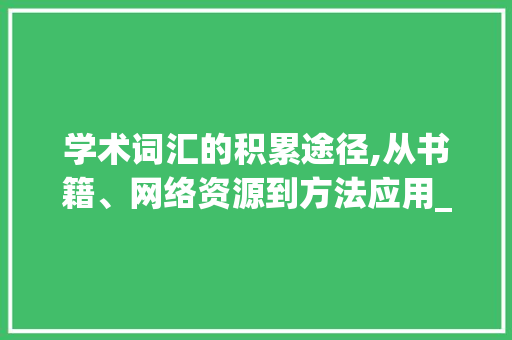 学术词汇的积累途径,从书籍、网络资源到方法应用_学术词汇在哪里积累的 商业文案