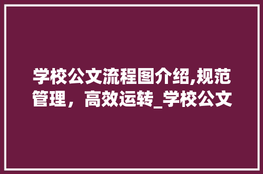 学校公文流程图介绍,规范管理，高效运转_学校公文流程图