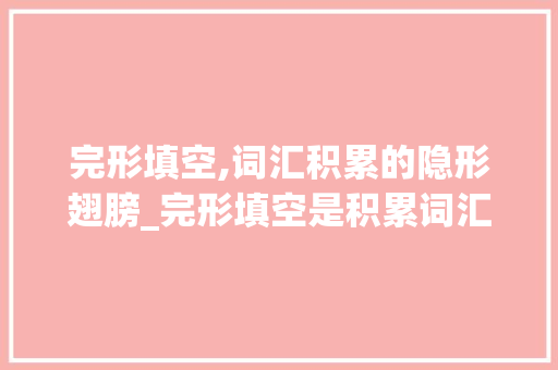 完形填空,词汇积累的隐形翅膀_完形填空是积累词汇么吗