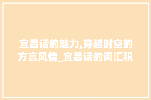 宜昌话的魅力,穿越时空的方言风情_宜昌话的词汇积累英文