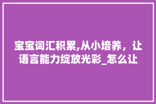 宝宝词汇积累,从小培养，让语言能力绽放光彩_怎么让宝宝多积累词汇