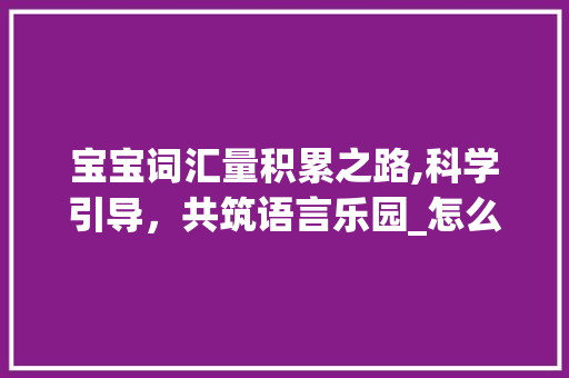 宝宝词汇量积累之路,科学引导，共筑语言乐园_怎么积累宝宝的词汇量