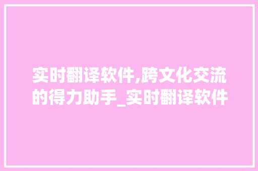 实时翻译软件,跨文化交流的得力助手_实时翻译软件