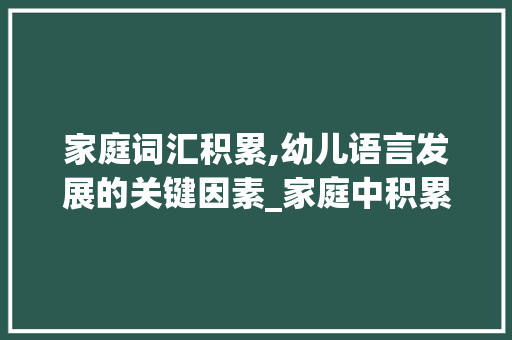 家庭词汇积累,幼儿语言发展的关键因素_家庭中积累的幼儿词汇量