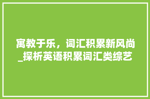 寓教于乐，词汇积累新风尚_探析英语积累词汇类综艺的热播现象_英语积累词汇的综艺