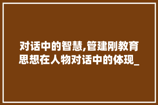 对话中的智慧,管建刚教育思想在人物对话中的体现_管建刚学写人物对话