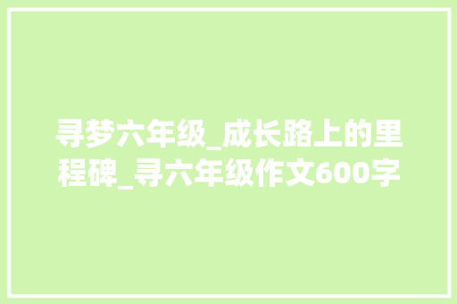 寻梦六年级_成长路上的里程碑_寻六年级作文600字