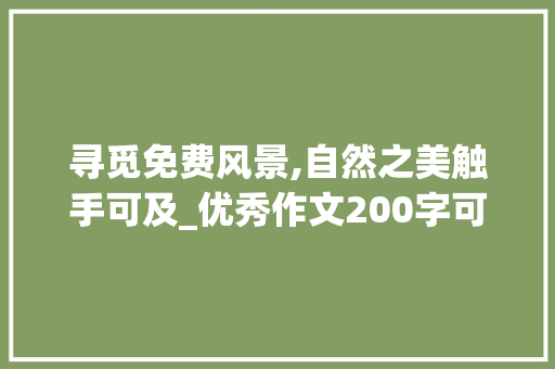 寻觅免费风景,自然之美触手可及_优秀作文200字可抄免费风景 诗歌创作